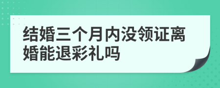 结婚三个月内没领证离婚能退彩礼吗