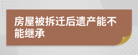 房屋被拆迁后遗产能不能继承