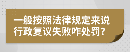 一般按照法律规定来说行政复议失败咋处罚？