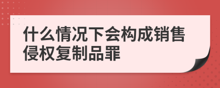 什么情况下会构成销售侵权复制品罪