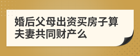 婚后父母出资买房子算夫妻共同财产么