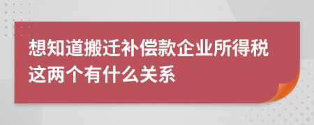 想知道搬迁补偿款企业所得税这两个有什么关系