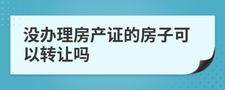 没办理房产证的房子可以转让吗