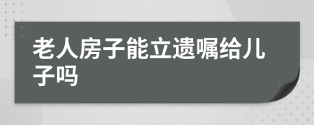 老人房子能立遗嘱给儿子吗