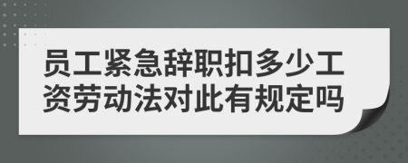 员工紧急辞职扣多少工资劳动法对此有规定吗