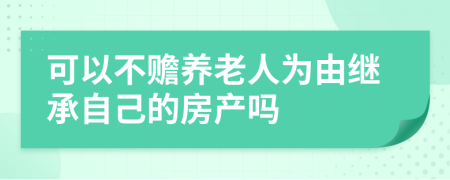 可以不赡养老人为由继承自己的房产吗