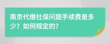 南京代缴社保问题手续费是多少？如何规定的？