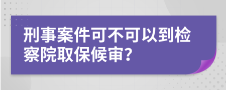 刑事案件可不可以到检察院取保候审？