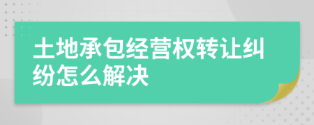 土地承包经营权转让纠纷怎么解决