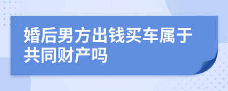 婚后男方出钱买车属于共同财产吗