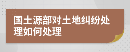 国土源部对土地纠纷处理如何处理