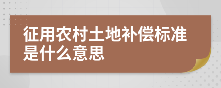 征用农村土地补偿标准是什么意思