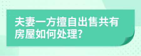 夫妻一方擅自出售共有房屋如何处理?