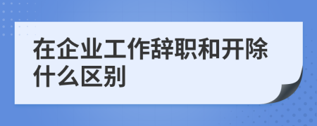 在企业工作辞职和开除什么区别