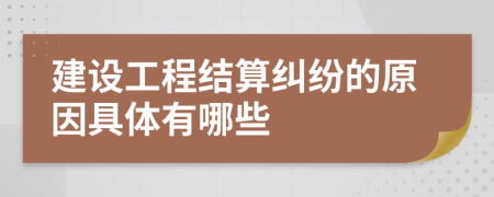 建设工程结算纠纷的原因具体有哪些