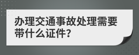 办理交通事故处理需要带什么证件？