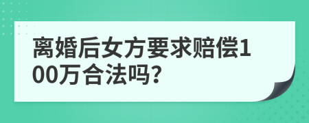 离婚后女方要求赔偿100万合法吗？