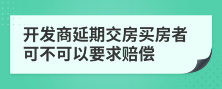 开发商延期交房买房者可不可以要求赔偿