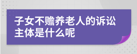 子女不赡养老人的诉讼主体是什么呢