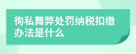 徇私舞弊处罚纳税扣缴办法是什么