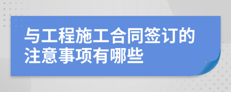 与工程施工合同签订的注意事项有哪些