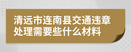 清远市连南县交通违章处理需要些什么材料