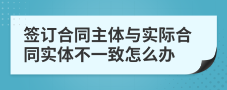 签订合同主体与实际合同实体不一致怎么办