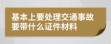 基本上要处理交通事故要带什么证件材料