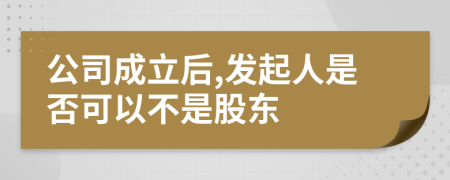 公司成立后,发起人是否可以不是股东