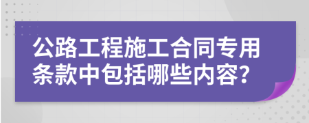 公路工程施工合同专用条款中包括哪些内容？