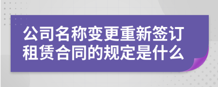 公司名称变更重新签订租赁合同的规定是什么