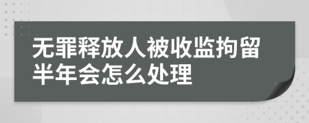 无罪释放人被收监拘留半年会怎么处理