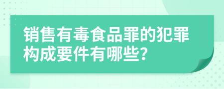 销售有毒食品罪的犯罪构成要件有哪些？