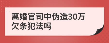 离婚官司中伪造30万欠条犯法吗