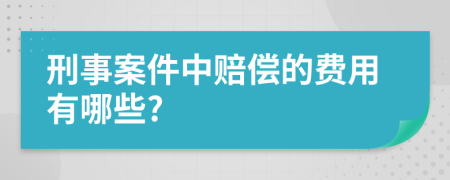 刑事案件中赔偿的费用有哪些?