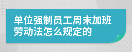 单位强制员工周末加班劳动法怎么规定的