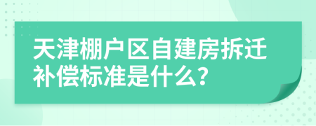 天津棚户区自建房拆迁补偿标准是什么？