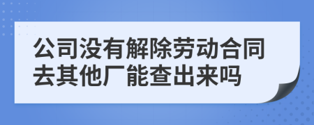 公司没有解除劳动合同去其他厂能查出来吗