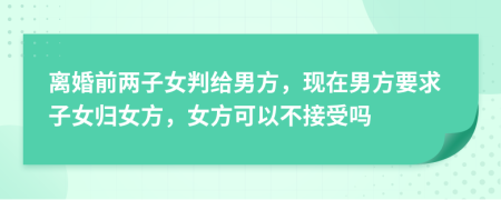 离婚前两子女判给男方，现在男方要求子女归女方，女方可以不接受吗