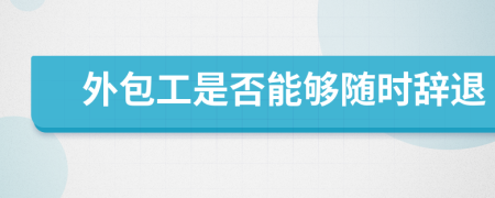 外包工是否能够随时辞退