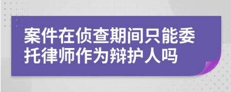 案件在侦查期间只能委托律师作为辩护人吗