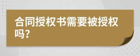 合同授权书需要被授权吗？