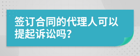 签订合同的代理人可以提起诉讼吗？