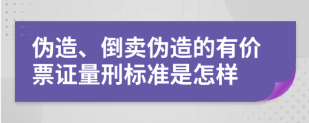伪造、倒卖伪造的有价票证量刑标准是怎样