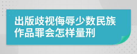 出版歧视侮辱少数民族作品罪会怎样量刑