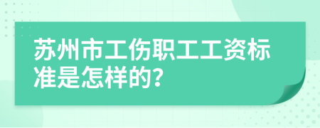 苏州市工伤职工工资标准是怎样的？