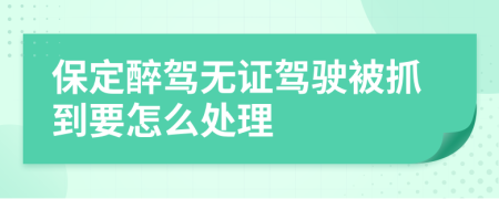 保定醉驾无证驾驶被抓到要怎么处理