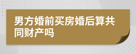 男方婚前买房婚后算共同财产吗