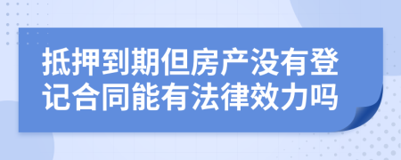 抵押到期但房产没有登记合同能有法律效力吗