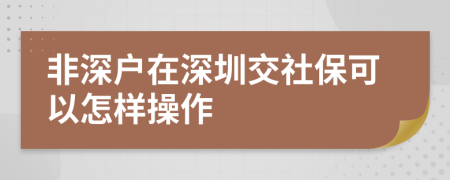 非深户在深圳交社保可以怎样操作